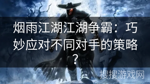烟雨江湖江湖争霸:巧妙应对不同对手的策略? 烟雨江湖江湖争霸:巧妙应对不同对手的策略?