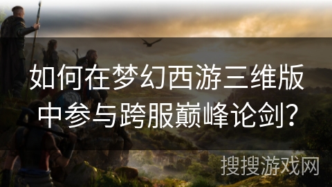 如何在梦幻西游三维版中参与跨服巅峰论剑？