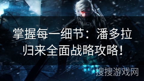 掌握每一细节：潘多拉归来全面战略攻略！