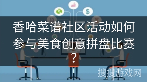 香哈菜谱社区活动如何参与美食创意拼盘比赛? 香哈菜谱社区活动如何参与美食创意拼盘比赛?