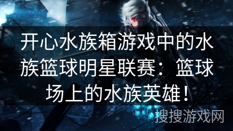 开心水族箱游戏中的水族篮球明星联赛：篮球场上的水族英雄！
