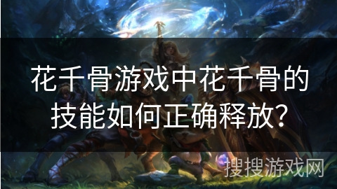 花千骨游戏中花千骨的技能如何正确释放? 花千骨游戏中花千骨的技能如何正确释放?