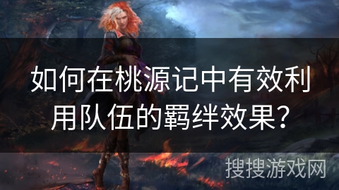 如何在桃源记中有效利用队伍的羁绊效果? 如何在桃源记中有效利用队伍的羁绊效果?