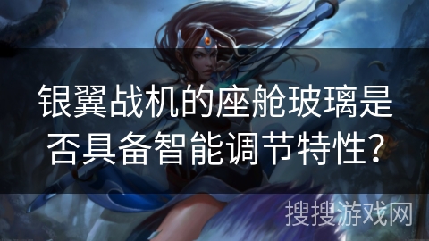 银翼战机的座舱玻璃是否具备智能调节特性? 银翼战机的座舱玻璃是否具备智能调节特性?