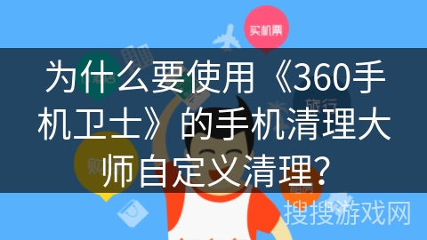 为什么要使用《360手机卫士》的手机清理大师自定义清理? 为什么要使用《360手机卫士》的手机清理大师自定义清理?