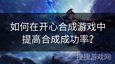 如何在开心合成游戏中提高合成成功率？