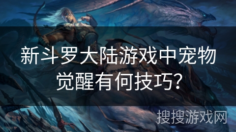 新斗罗大陆游戏中宠物觉醒有何技巧？