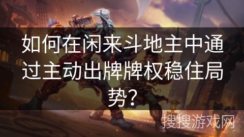 如何在闲来斗地主中通过主动出牌牌权稳住局势？