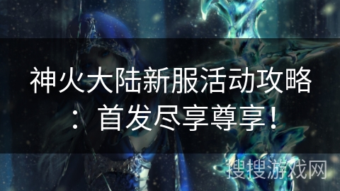 神火大陆新服活动攻略：首发尽享尊享！