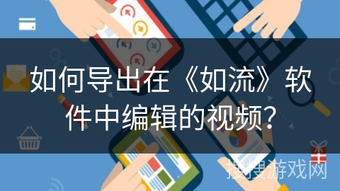 如何导出在《如流》软件中编辑的视频? 如何导出在《如流》软件中编辑的视频?