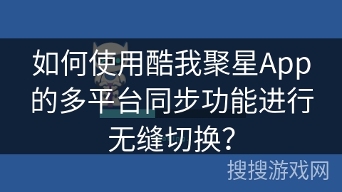 如何使用酷我聚星App的多平台同步功能进行无缝切换？