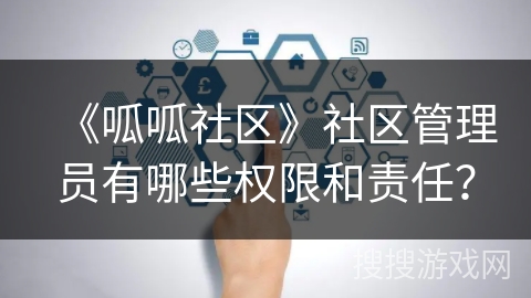 《呱呱社区》社区管理员有哪些权限和责任? 《呱呱社区》社区管理员有哪些权限和责任?
