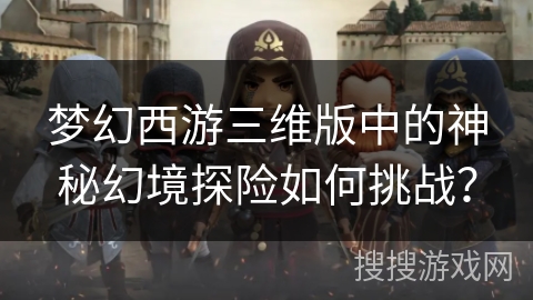 梦幻西游三维版中的神秘幻境探险如何挑战？