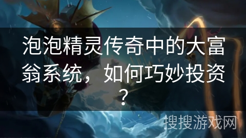 泡泡精灵传奇中的大富翁系统，如何巧妙投资？