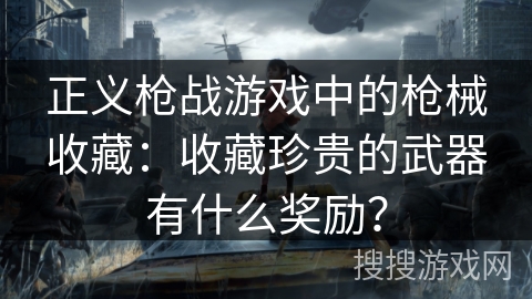 正义枪战游戏中的枪械收藏:收藏珍贵的武器有什么奖励? 正义枪战游戏中的枪械收藏:收藏珍贵的武器有什么奖励?