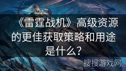 《雷霆战机》高级资源的更佳获取策略和用途是什么？