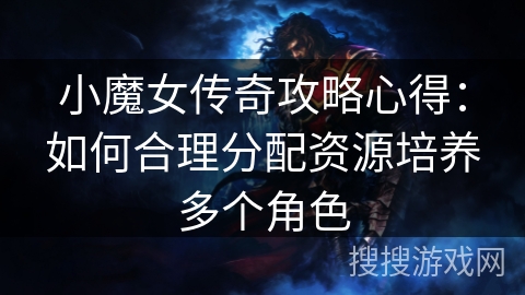 小魔女传奇攻略心得:如何合理分配资源培养多个角色 小魔女传奇攻略心得:如何合理分配资源培养多个角色