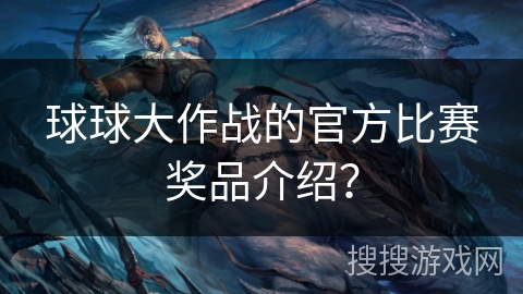 球球大作战的官方比赛奖品介绍？