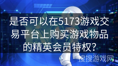 是否可以在5173游戏交易平台上购买游戏物品的精英会员特权? 是否可以在5173游戏交易平台上购买游戏物品的精英会员特权?