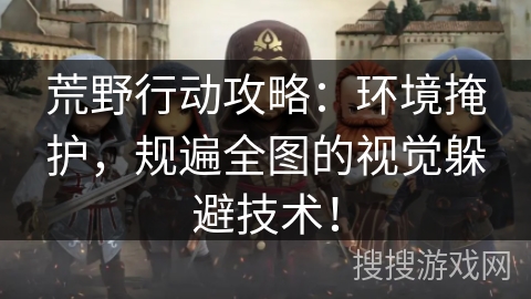 荒野行动攻略：环境掩护，规遍全图的视觉躲避技术！