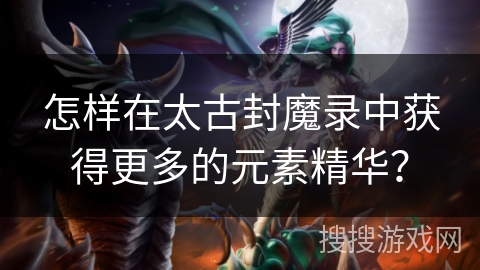 怎样在太古封魔录中获得更多的元素精华？