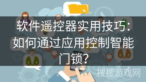 软件遥控器实用技巧:如何通过应用控制智能门锁? 软件遥控器实用技巧:如何通过应用控制智能门锁?