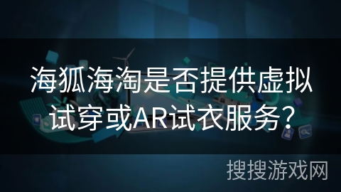 海狐海淘是否提供虚拟试穿或AR试衣服务? 海狐海淘是否提供虚拟试穿或AR试衣服务?