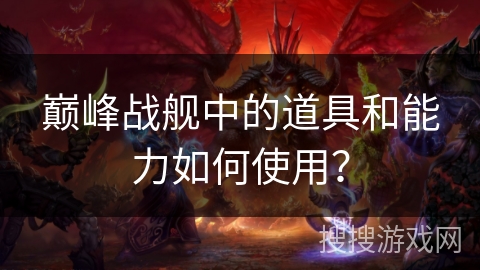 巅峰战舰中的道具和能力如何使用？
