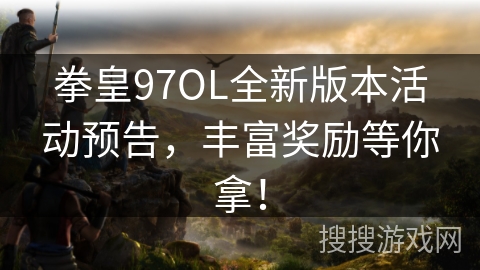 拳皇97OL全新版本活动预告，丰富奖励等你拿！
