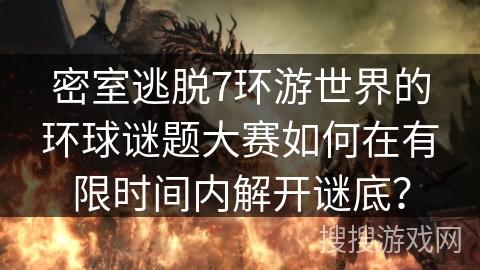 密室逃脱7环游世界的环球谜题大赛如何在有限时间内解开谜底? 密室逃脱7环游世界的环球谜题大赛如何在有限时间内解开谜底?