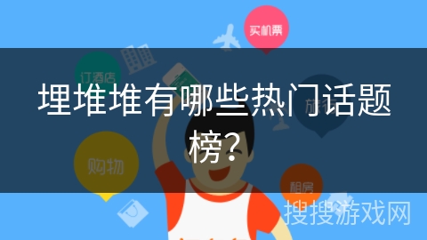 埋堆堆有哪些热门话题榜? 埋堆堆有哪些热门话题榜?