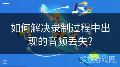 如何解决录制过程中出现的音频丢失？