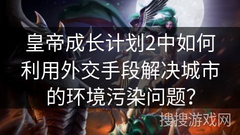皇帝成长计划2中如何利用外交手段解决城市的环境污染问题? 皇帝成长计划2中如何利用外交手段解决城市的环境污染问题?