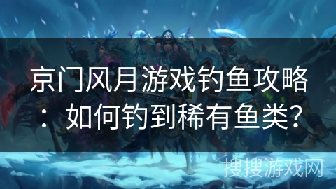 京门风月游戏钓鱼攻略：如何钓到稀有鱼类？