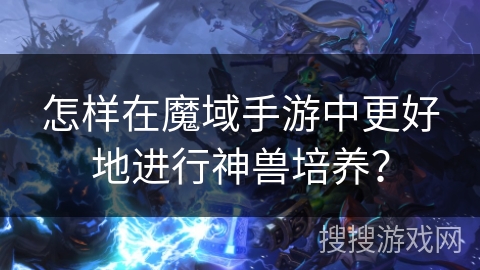 怎样在魔域手游中更好地进行神兽培养? 怎样在魔域手游中更好地进行神兽培养?