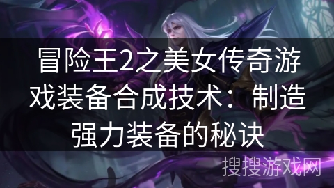 冒险王2之美女传奇游戏装备合成技术:制造强力装备的秘诀 冒险王2之美女传奇游戏装备合成技术:制造强力装备的秘诀