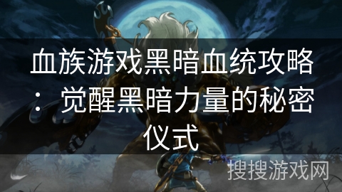 血族游戏黑暗血统攻略:觉醒黑暗力量的秘密仪式 血族游戏黑暗血统攻略:觉醒黑暗力量的秘密仪式