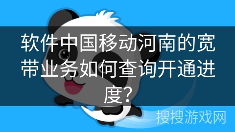 软件中国移动河南的宽带业务如何查询开通进度? 软件中国移动河南的宽带业务如何查询开通进度?
