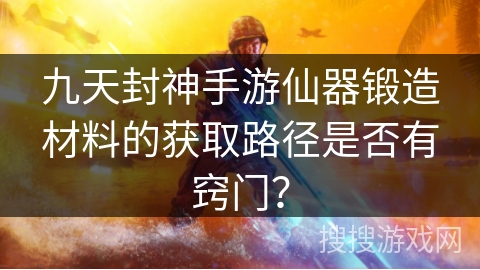 九天封神手游仙器锻造材料的获取路径是否有窍门？