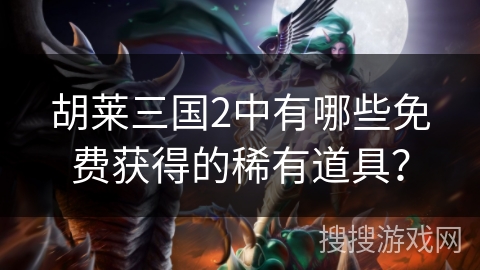 胡莱三国2中有哪些免费获得的稀有道具？