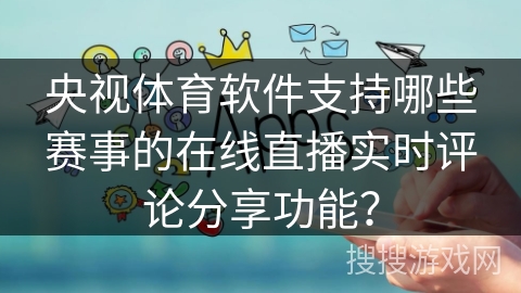 央视体育软件支持哪些赛事的在线直播实时评论分享功能? 央视体育软件支持哪些赛事的在线直播实时评论分享功能?