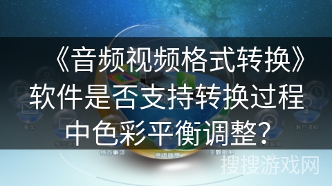 《音频视频格式转换》软件是否支持转换过程中色彩平衡调整？