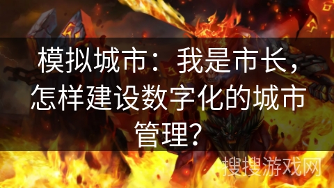 模拟城市:我是市长,怎样建设数字化的城市管理? 模拟城市:我是市长,怎样建设数字化的城市管理?