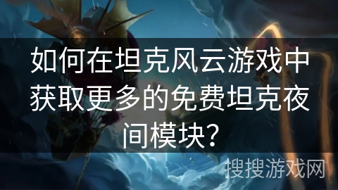 如何在坦克风云游戏中获取更多的免费坦克夜间模块? 如何在坦克风云游戏中获取更多的免费坦克夜间模块?