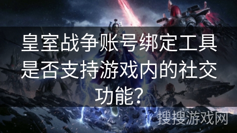 皇室战争账号绑定工具是否支持游戏内的社交功能？