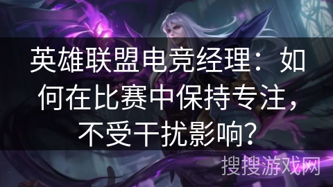 英雄联盟电竞经理：如何在比赛中保持专注，不受干扰影响？