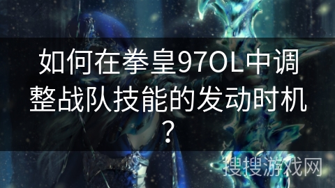 如何在拳皇97OL中调整战队技能的发动时机? 如何在拳皇97OL中调整战队技能的发动时机?
