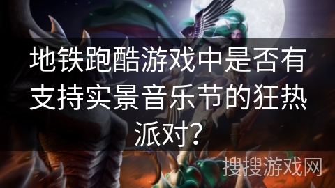 地铁跑酷游戏中是否有支持实景音乐节的狂热派对？