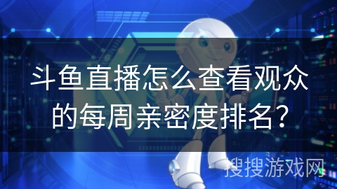 斗鱼直播怎么查看观众的每周亲密度排名? 斗鱼直播怎么查看观众的每周亲密度排名?