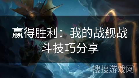 赢得胜利:我的战舰战斗技巧分享 赢得胜利:我的战舰战斗技巧分享